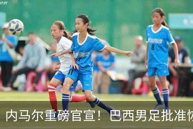 内马尔重磅官宣！巴西男足批准恢复训练，首秀日期确定