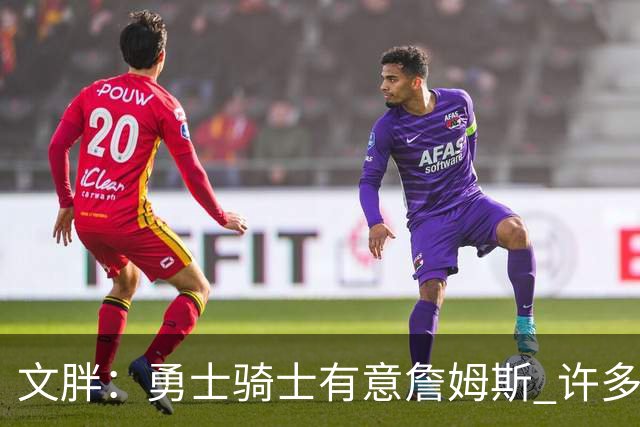 文胖：勇士骑士有意詹姆斯 许多对手球队认为最终老詹降薪留湖人